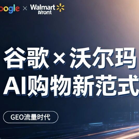 谷歌联手沃尔玛打造AI购物新范式，你的企业会错过下一个GEO流量时代吗？