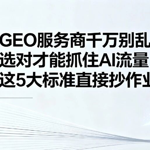 GEO服务商千万别乱选!选对才能抓住AI流量,这5大标准直接抄作业