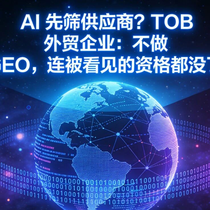 AI 先筛供应商?TOB 外贸企业:不做 GEO,连被看见的资格都没了
