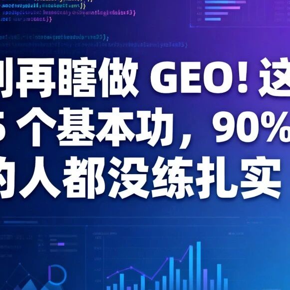别再瞎做 GEO!这 5 个基本功,90% 的人都没练扎实