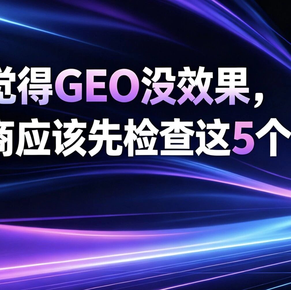 客户觉得GEO没效果,服务商应该先检查这5个地方!