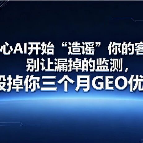 当心AI开始“造谣”你的客户:别让漏掉的监测,毁掉你三个月GEO优化