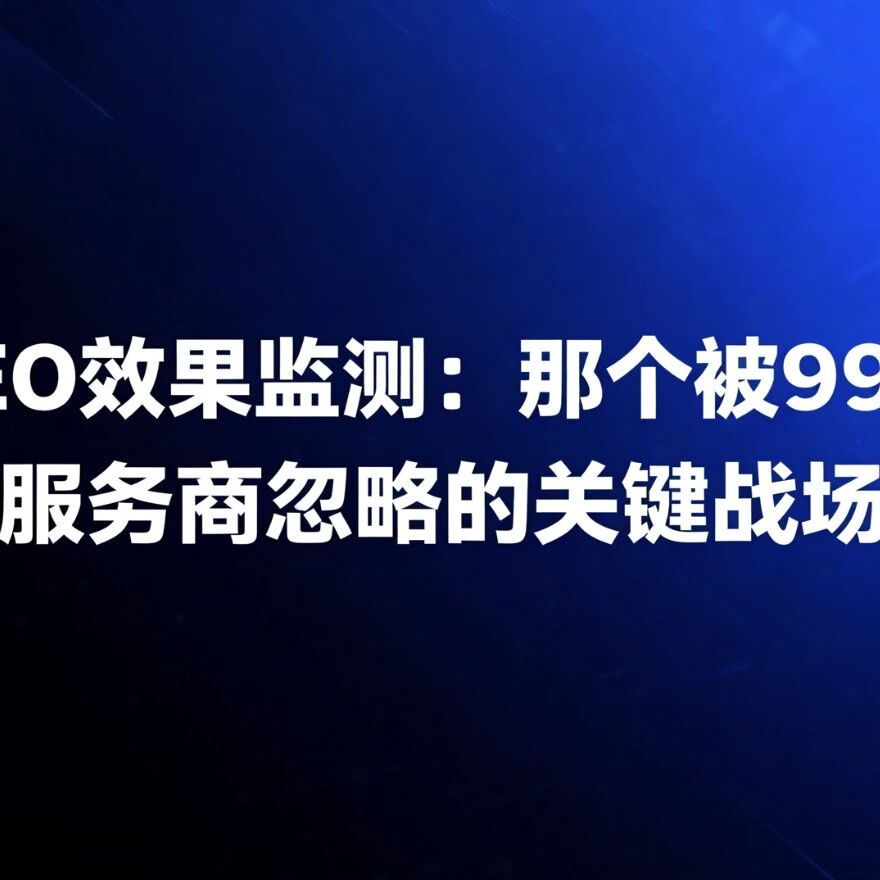 GEO效果监测：那个被99%服务商忽略的关键战场