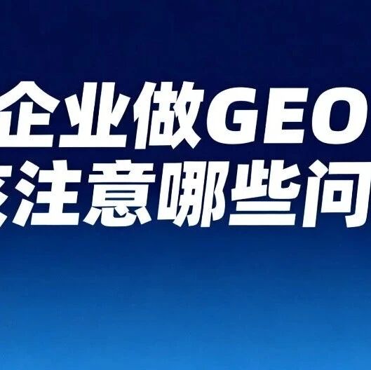 企业做GEO,应该注意哪些问题?