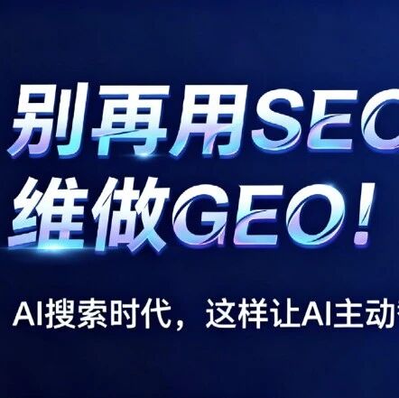 别再用SEO思维做GEO！AI搜索时代，这样让AI主动替你获客（附实操方案）