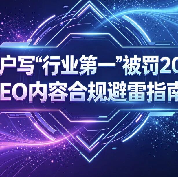 帮客户写“行业第一”被罚20万?GEO内容合规避雷指南!