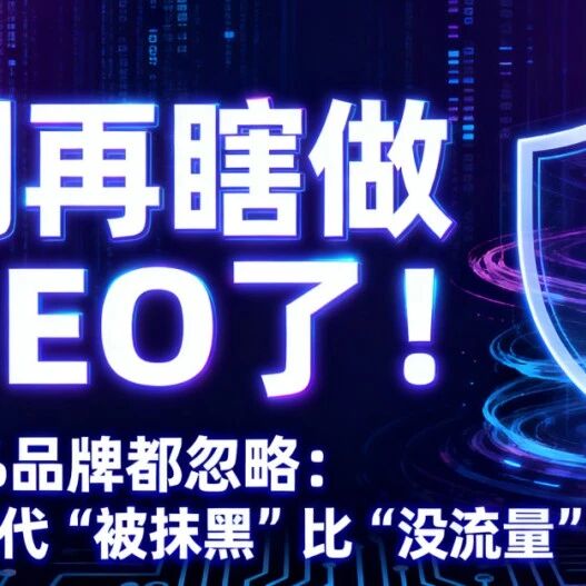 别再瞎做GEO了！90%品牌都忽略：AI时代“被抹黑”比“没流量”更致命