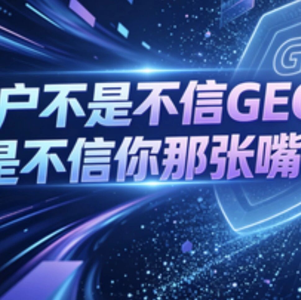 客户不是不信GEO,是不信你那张嘴!