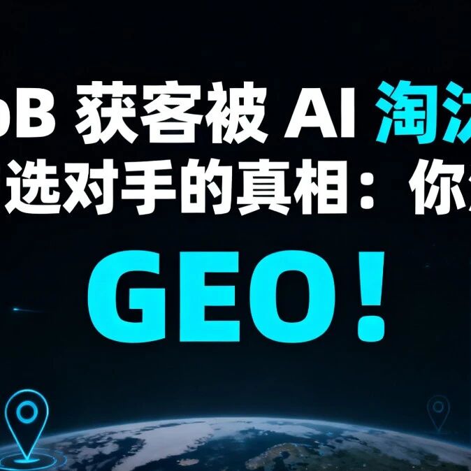 ToB 获客被 AI 淘汰！客户选对手的真相：你没做 GEO！