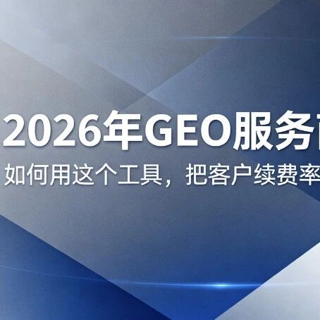 2026年GEO服务商必学：如何用这个工具，把客户续费率做到 80%+？