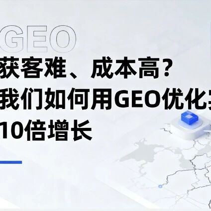 获客难、成本高?我们如何用GEO优化实现10倍增长