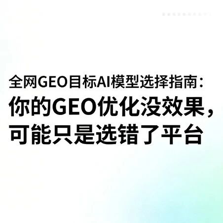 全网GEO目标AI模型选择指南天花板：你的GEO优化没效果，可能只是选错了平台