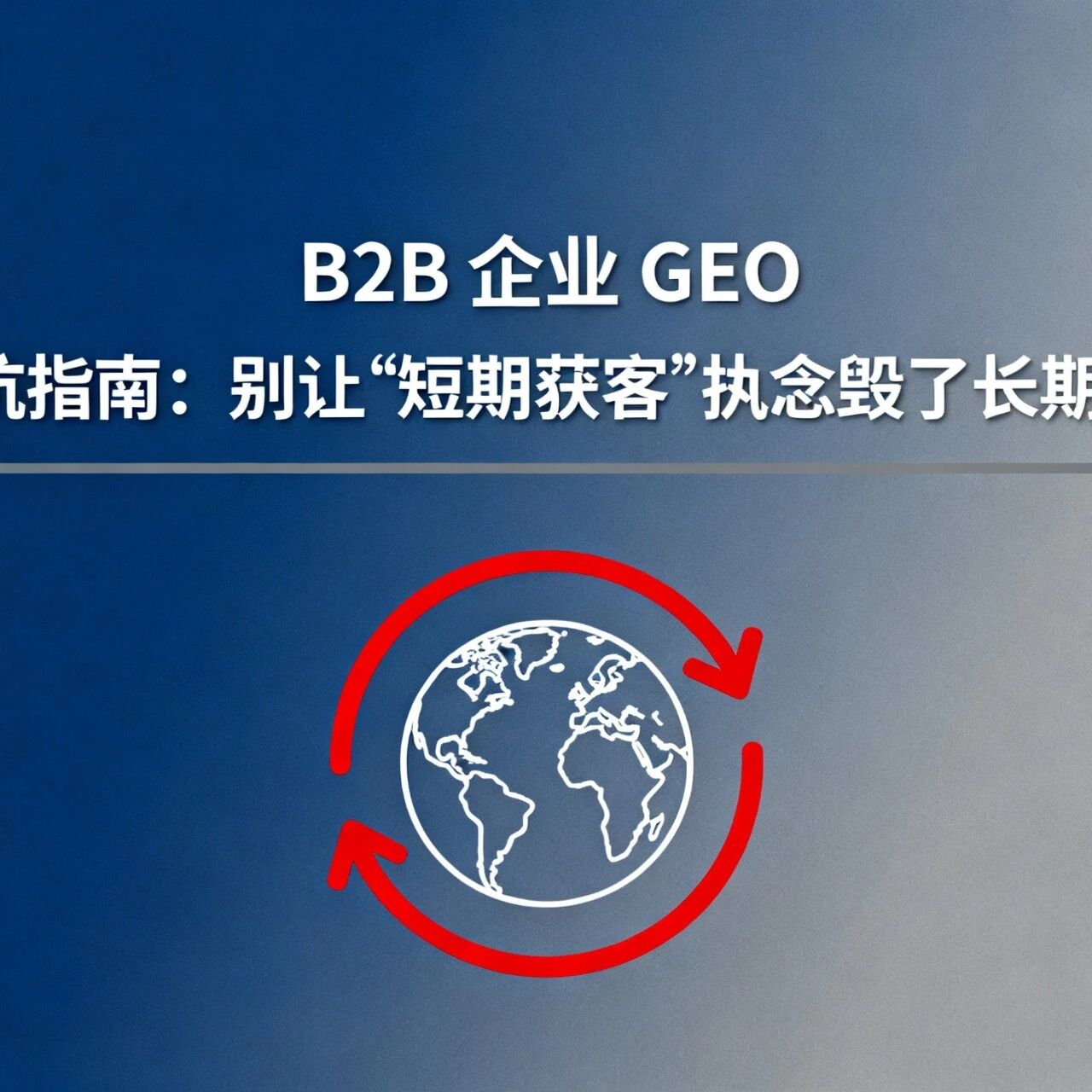 B2B 企业 GEO 避坑指南:别让 “短期获客” 执念毁了长期机会