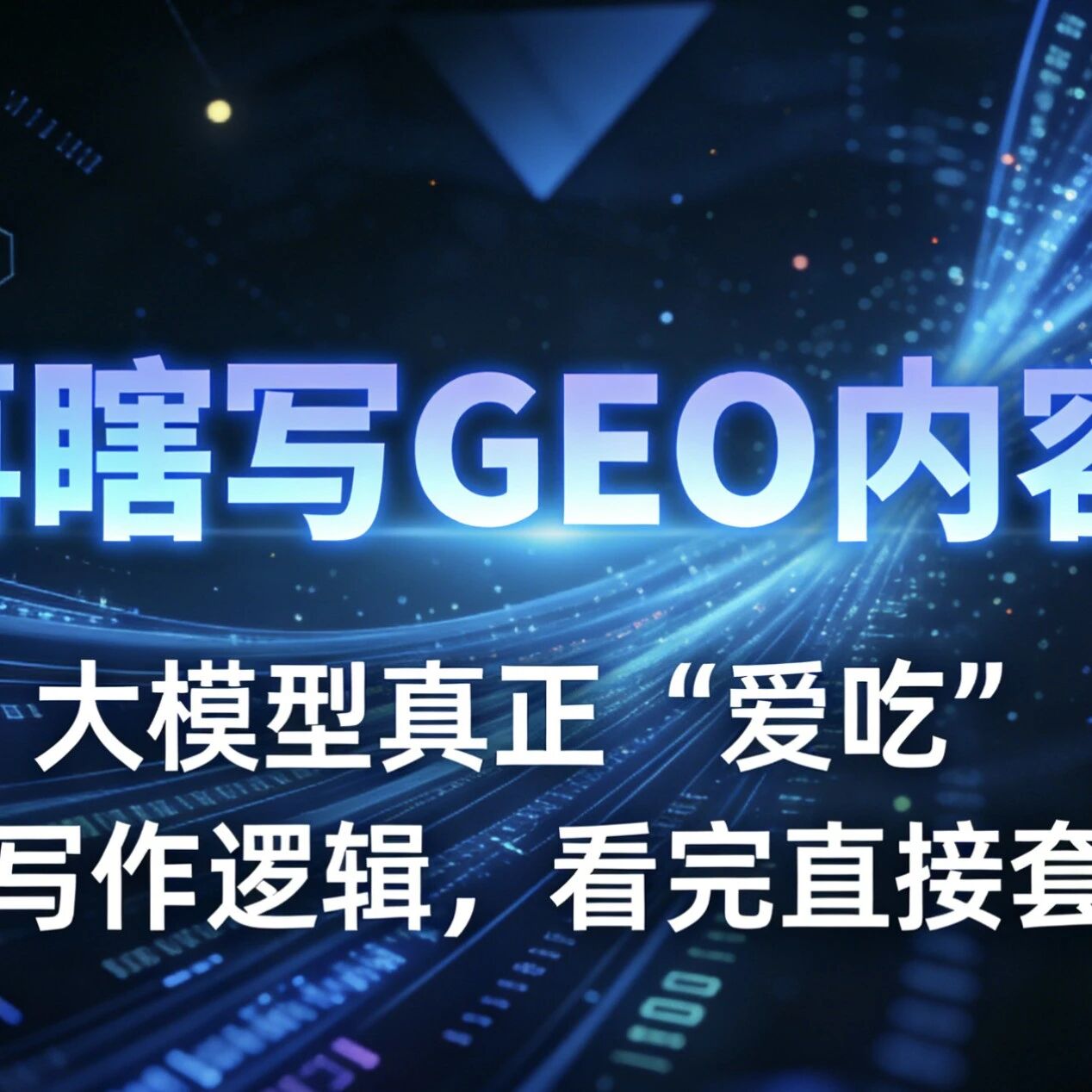 别再瞎写GEO内容了!大模型真正“爱吃”的写作逻辑,看完直接套用