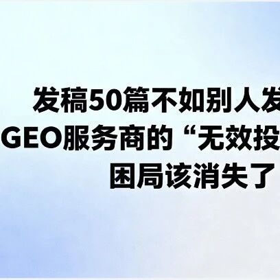 发稿50篇不如别人发5篇?GEO服务商的“无效投放”困局该消失了