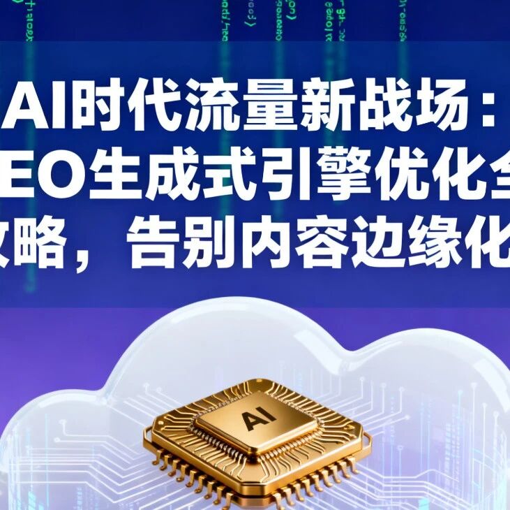 AI时代流量新战场:GEO生成式引擎优化全攻略,告别内容边缘化