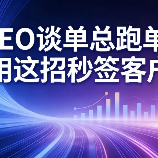 GEO谈单总跑单?用这招秒签客户!