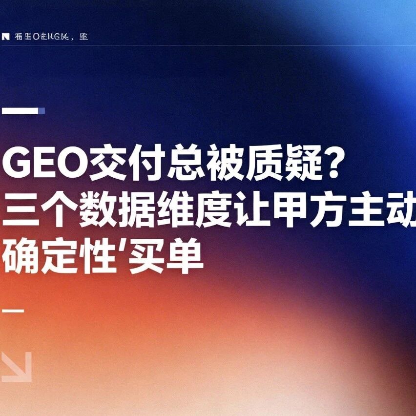 GEO交付总被质疑？用三个数据维度让甲方主动为“确定性”买单