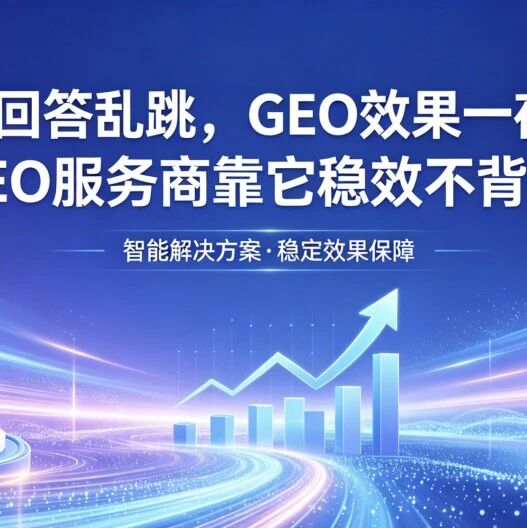 大模型回答乱跳,GEO效果一夜清零?GEO服务商靠它稳效不背锅!
