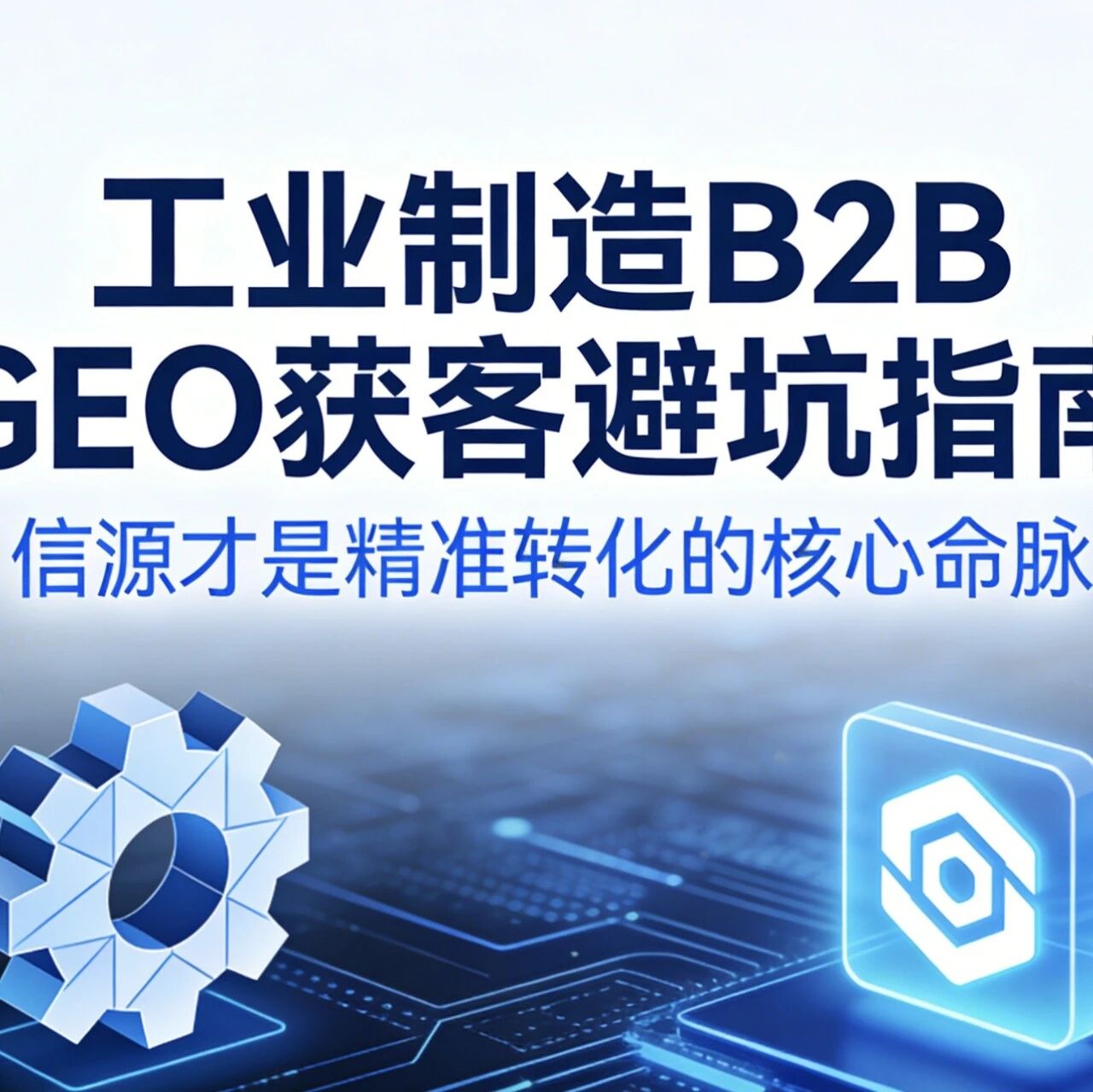 工业制造B2B GEO获客避坑指南:信源才是精准转化的核心命脉