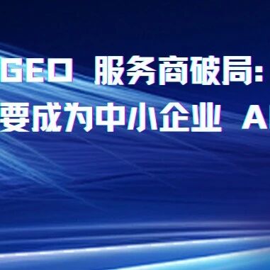 GEO 服务商破局:别只做低价交付,要成为中小企业 AI 语义增长操盘手