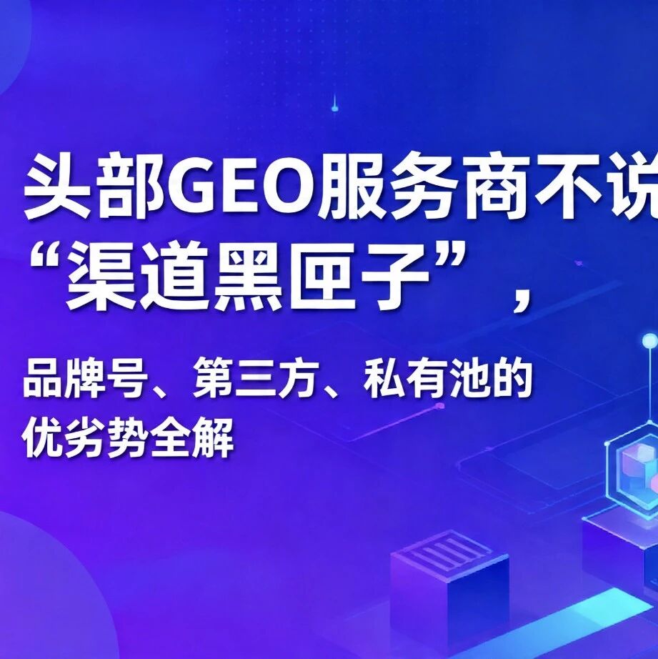 头部GEO服务商不说的“渠道黑匣子”,品牌号、第三方、私有池的优劣势全解