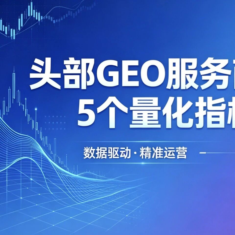 头部GEO服务商死守的5个量化指标!